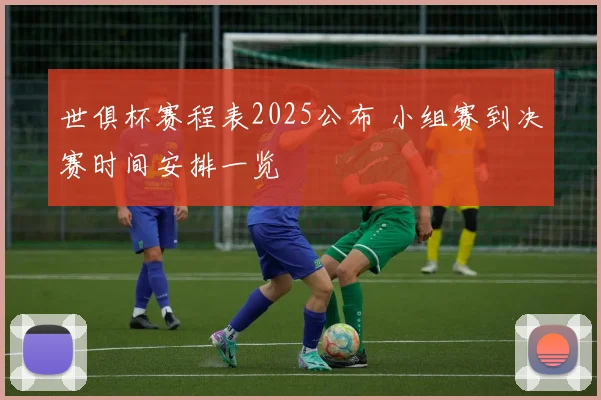 世俱杯赛程表2025公布 小组赛到决赛时间安排一览