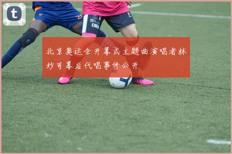 北京奥运会开幕式主题曲演唱者林妙可幕后代唱事件公开