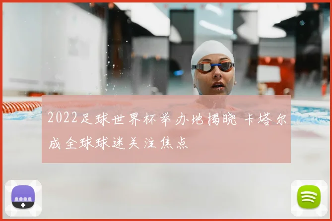2022足球世界杯举办地揭晓 卡塔尔成全球球迷关注焦点