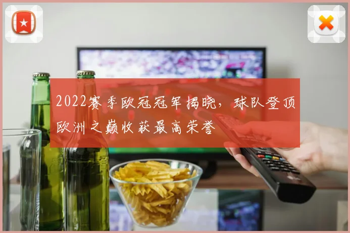 2022赛季欧冠冠军揭晓，球队登顶欧洲之巅收获最高荣誉
