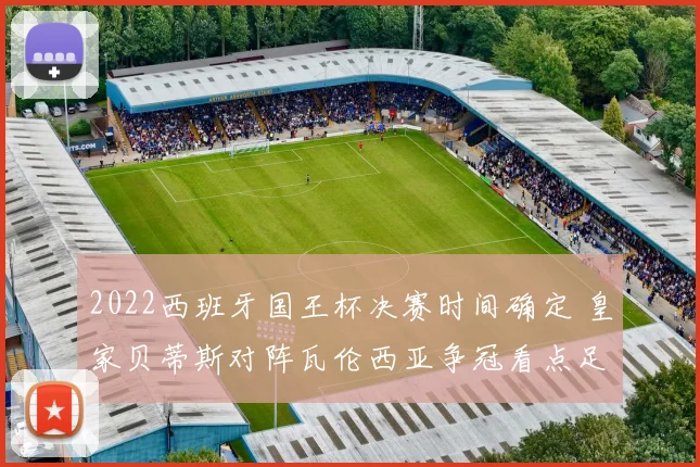 2022西班牙国王杯决赛时间确定 皇家贝蒂斯对阵瓦伦西亚争冠看点足