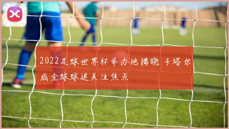 2022足球世界杯举办地揭晓 卡塔尔成全球球迷关注焦点