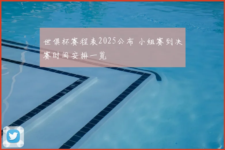 世俱杯赛程表2025公布 小组赛到决赛时间安排一览