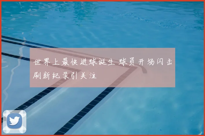 世界上最快进球诞生 球员开场闪击刷新纪录引关注