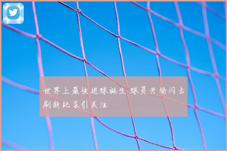 世界上最快进球诞生 球员开场闪击刷新纪录引关注