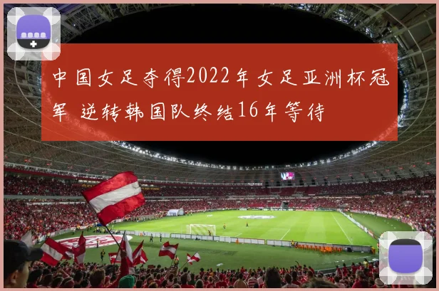 中国女足夺得2022年女足亚洲杯冠军 逆转韩国队终结16年等待
