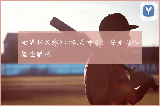 世界杯买球App深度评测:安全与体验全解析