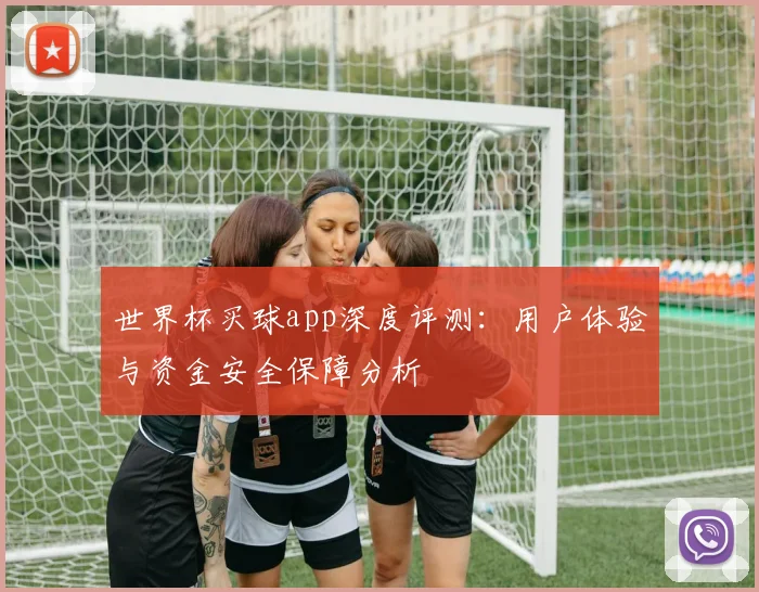 世界杯买球app深度评测:用户体验与资金安全保障分析