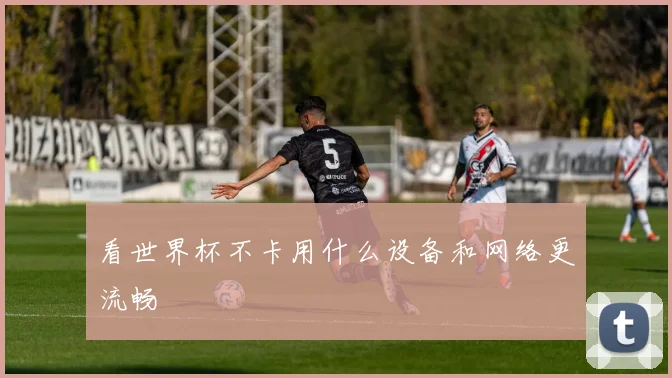 看世界杯不卡用什么设备和网络更流畅