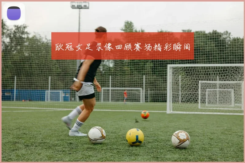 欧冠女足录像回顾赛场精彩瞬间