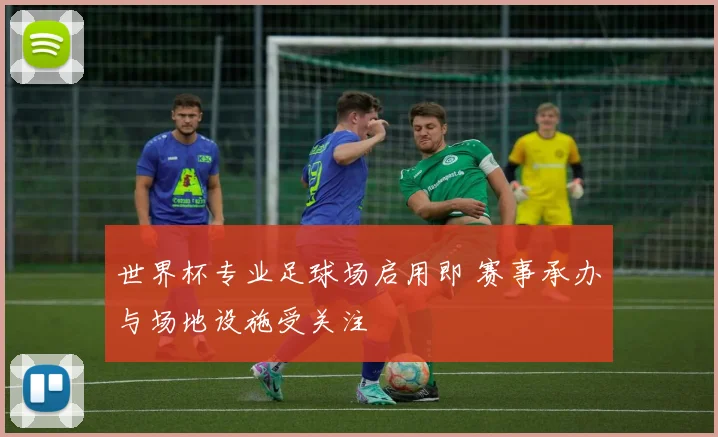 世界杯专业足球场启用即 赛事承办与场地设施受关注