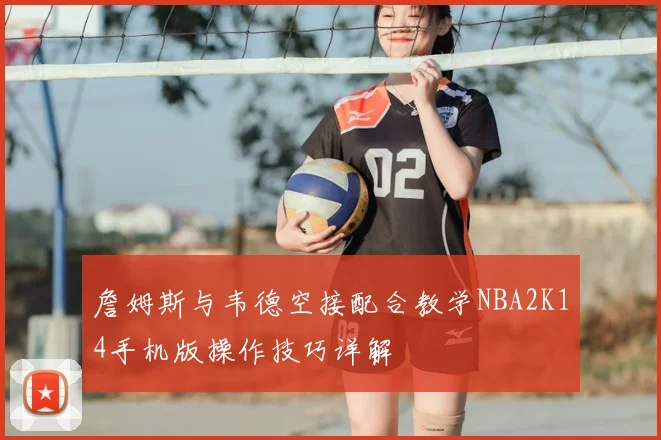 詹姆斯与韦德空接配合教学NBA2K14手机版操作技巧详解