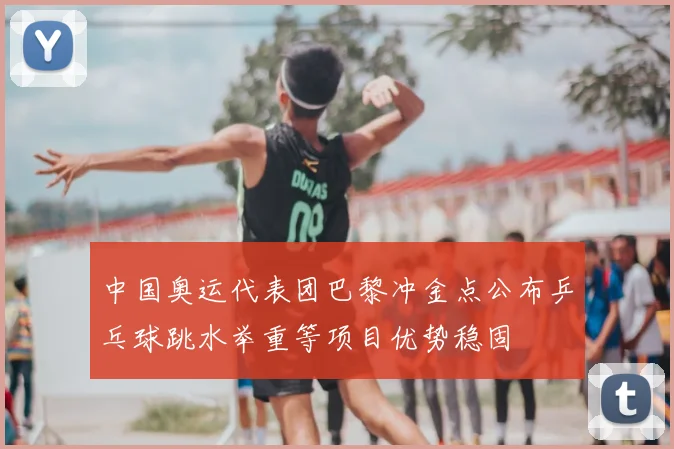 中国奥运代表团巴黎冲金点公布乒乓球跳水举重等项目优势稳固