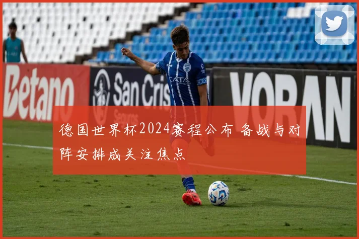 德国世界杯2024赛程公布 备战与对阵安排成关注焦点