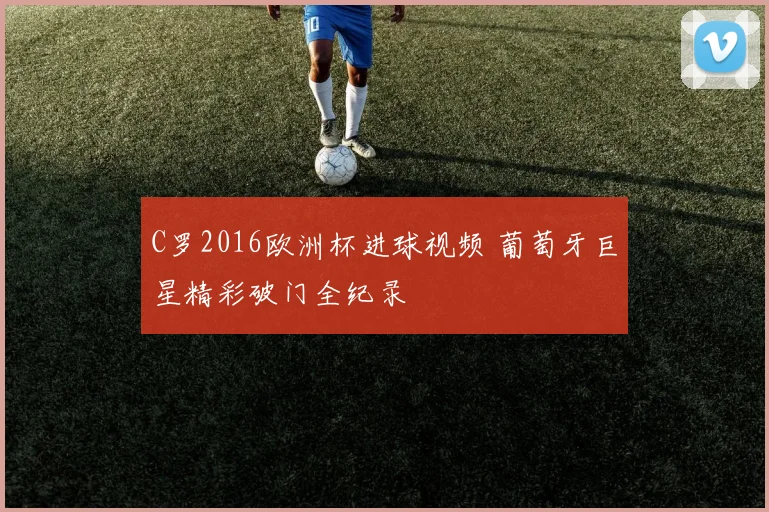 C罗2016欧洲杯进球视频 葡萄牙巨星精彩破门全纪录