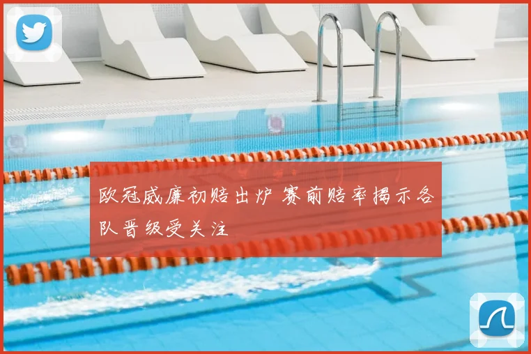 欧冠威廉初赔出炉 赛前赔率揭示各队晋级受关注