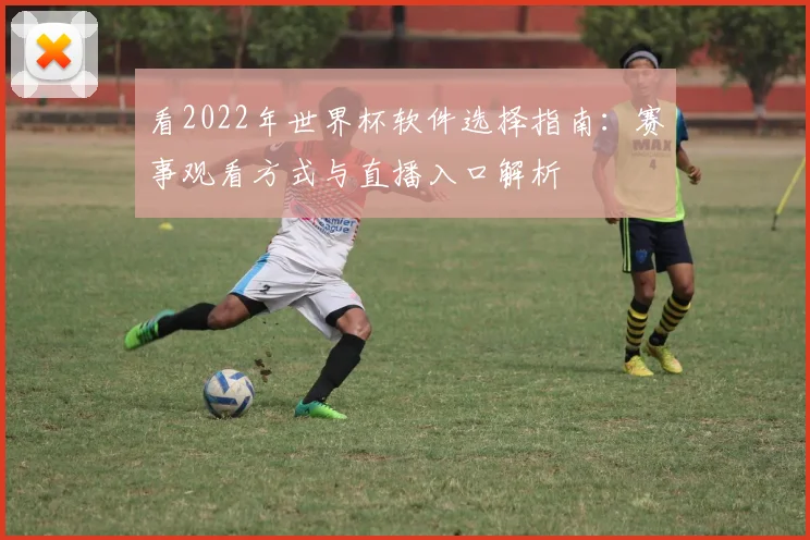 看2022年世界杯软件选择指南：赛事观看方式与直播入口解析