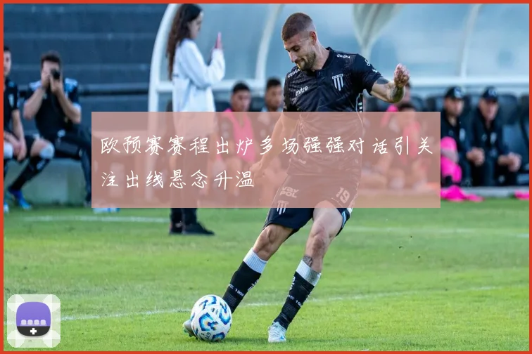 欧预赛赛程出炉多场强强对话引关注出线悬念升温