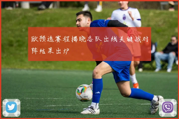 欧预选赛程揭晓各队出线关键战对阵结果出炉
