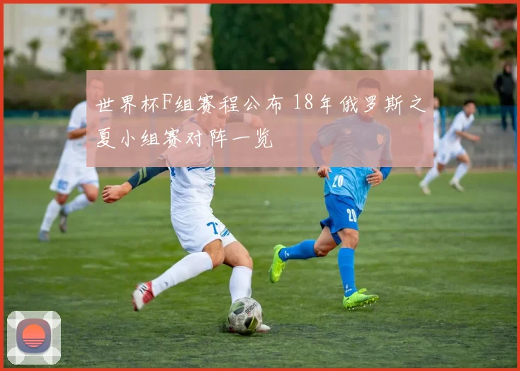 世界杯F组赛程公布 18年俄罗斯之夏小组赛对阵一览