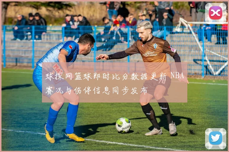 球探网篮球即时比分数据更新 NBA赛况与伤停信息同步发布