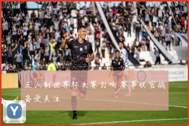 五人制世界杯决赛打响 赛事收官战备受关注