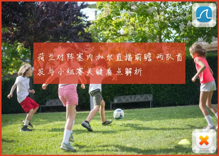 荷兰对阵塞内加尔直播前瞻 两队首发与小组赛关键看点解析