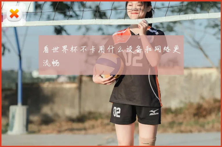 看世界杯不卡用什么设备和网络更流畅