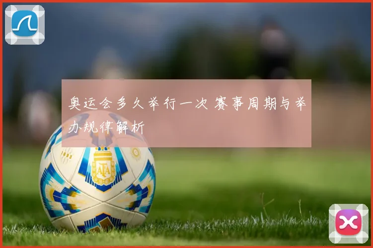 奥运会多久举行一次 赛事周期与举办规律解析