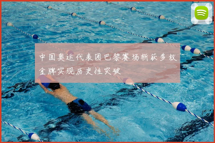 中国奥运代表团巴黎赛场斩获多枚金牌实现历史性突破