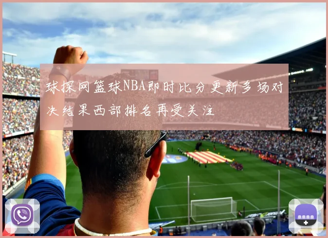 球探网篮球NBA即时比分更新多场对决结果西部排名再受关注
