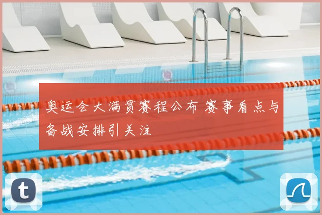 奥运会大满贯赛程公布 赛事看点与备战安排引关注