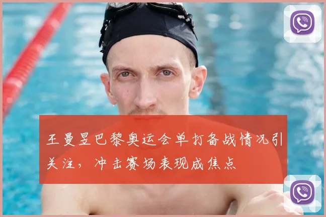 王曼昱巴黎奥运会单打备战情况引关注，冲击赛场表现成焦点