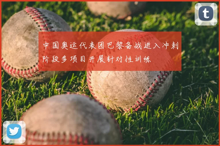 中国奥运代表团巴黎备战进入冲刺阶段多项目开展针对性训练