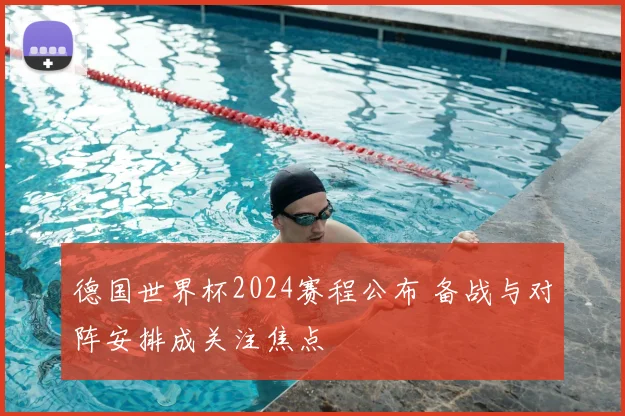 德国世界杯2024赛程公布 备战与对阵安排成关注焦点