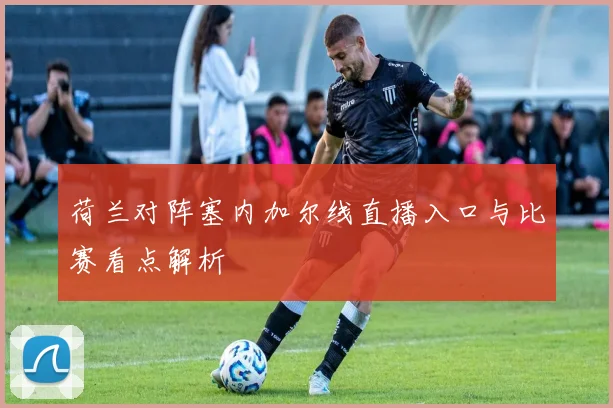 荷兰对阵塞内加尔线直播入口与比赛看点解析