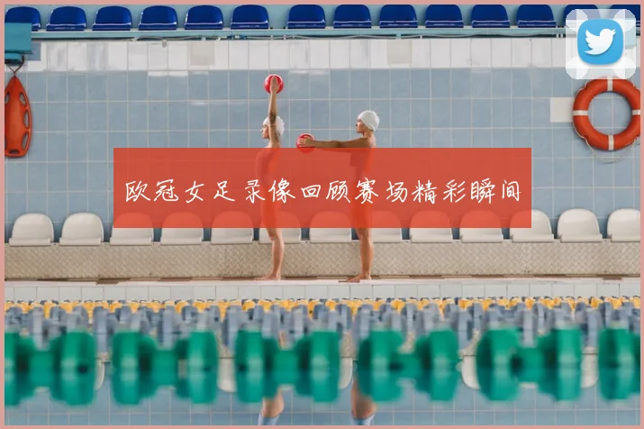 欧冠女足录像回顾赛场精彩瞬间