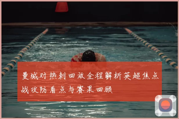 曼城对热刺回放全程解析英超焦点战攻防看点与赛果回顾