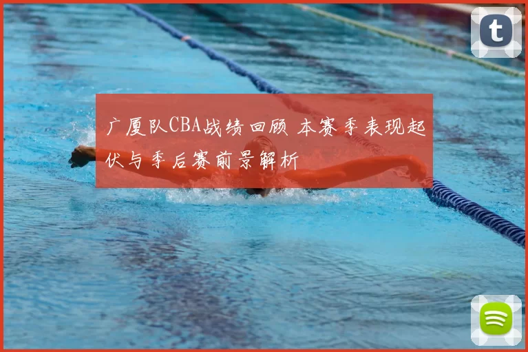 广厦队CBA战绩回顾 本赛季表现起伏与季后赛前景解析