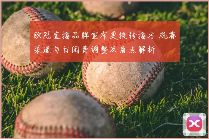 欧冠直播品牌宣布更换转播方 观赛渠道与订阅费调整及看点解析