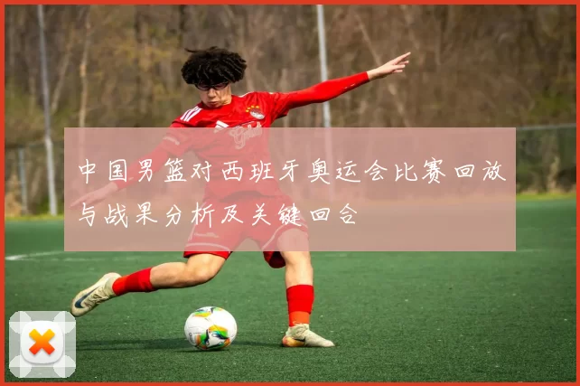 中国男篮对西班牙奥运会比赛回放与战果分析及关键回合