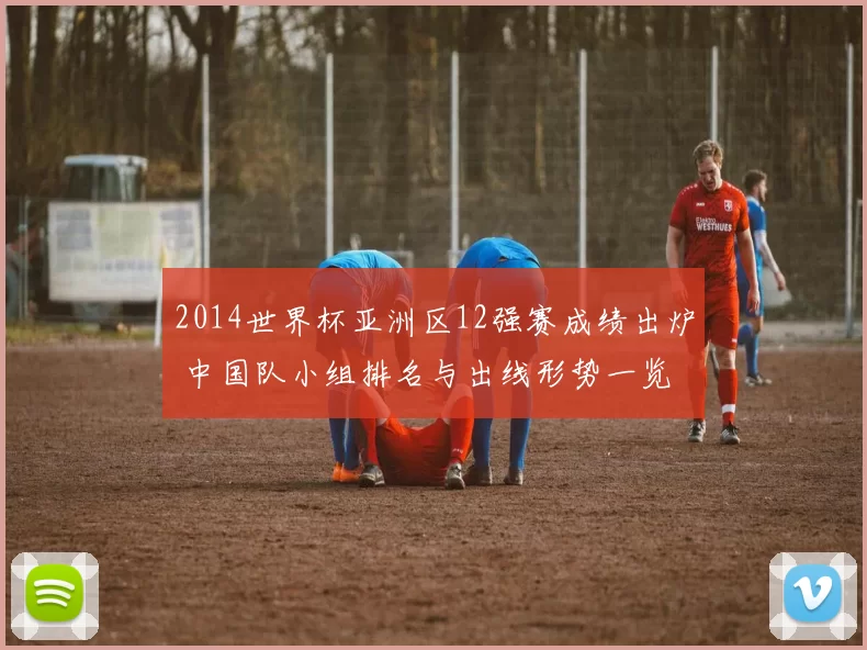 2014世界杯亚洲区12强赛成绩出炉 中国队小组排名与出线形势一览