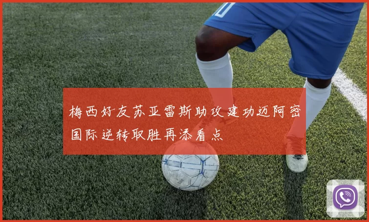 梅西好友苏亚雷斯助攻建功迈阿密国际逆转取胜再添看点
