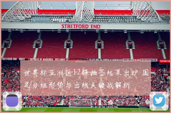 世界杯亚洲区12强抽签结果出炉 国足分组形势与出线关键战解析