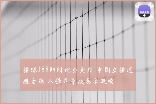 排球188即时比分更新 中国女排连胜晋级 八强争夺战悬念延续