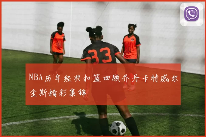 NBA历年经典扣篮回顾乔丹卡特威尔金斯精彩集锦