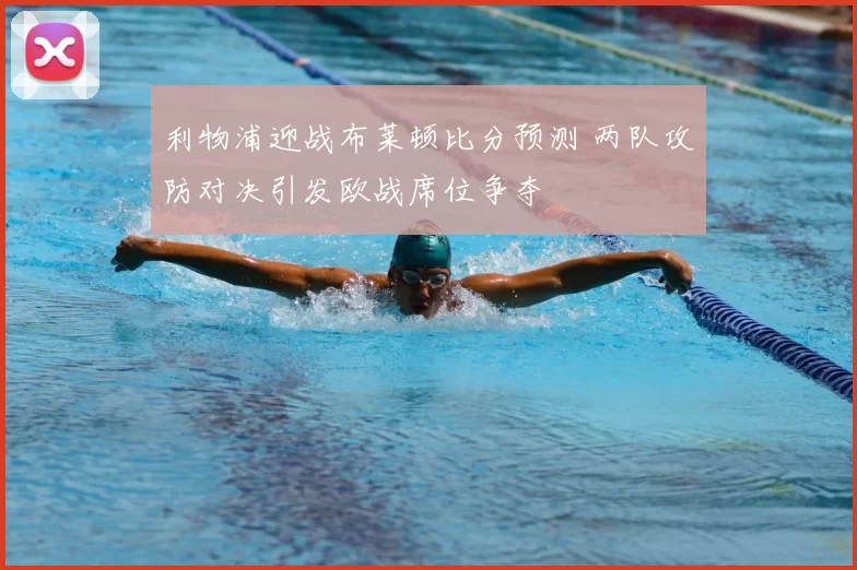 利物浦迎战布莱顿比分预测 两队攻防对决引发欧战席位争夺