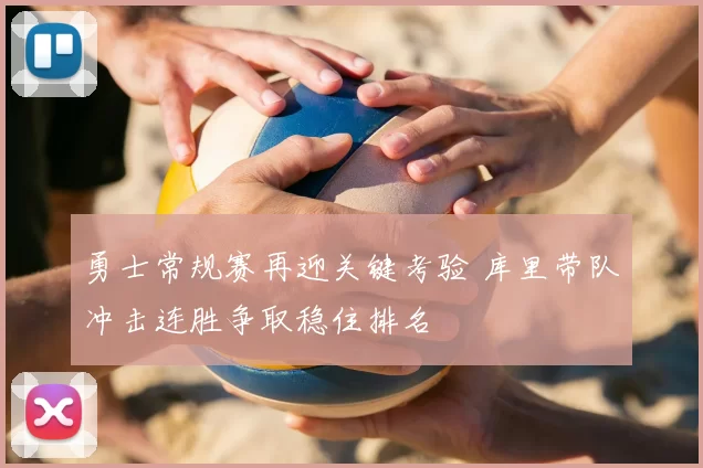 勇士常规赛再迎关键考验 库里带队冲击连胜争取稳住排名