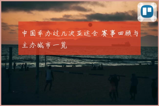 中国举办过几次亚运会 赛事回顾与主办城市一览