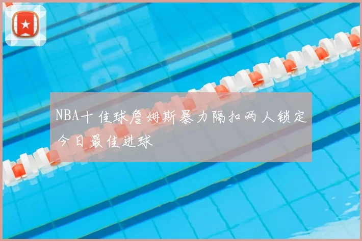 NBA十佳球詹姆斯暴力隔扣两人锁定今日最佳进球